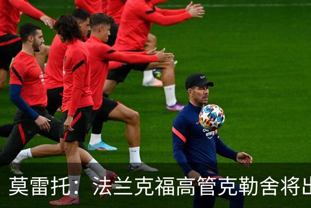 莫雷托：法兰克福高管克勒舍将出任AC米兰技术总监，本周将敲定
